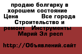 продаю болгарку в хорошем состояние › Цена ­ 1 500 - Все города Строительство и ремонт » Инструменты   . Марий Эл респ.